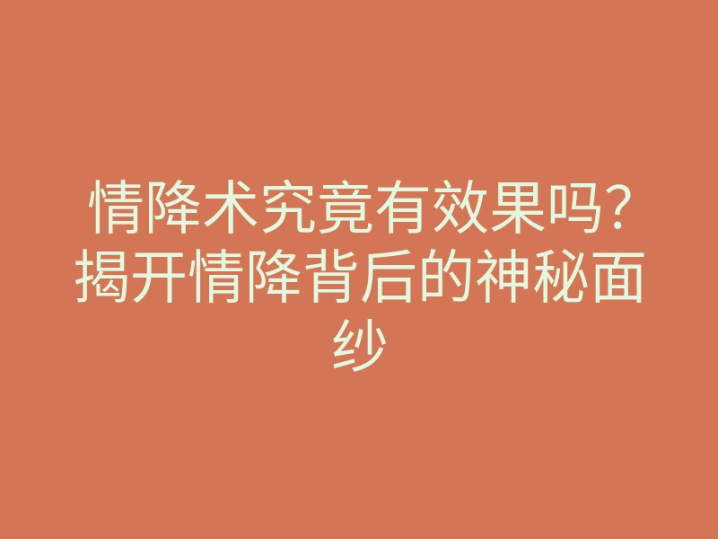 情降术究竟有效果吗？揭开情降背后的神秘面纱