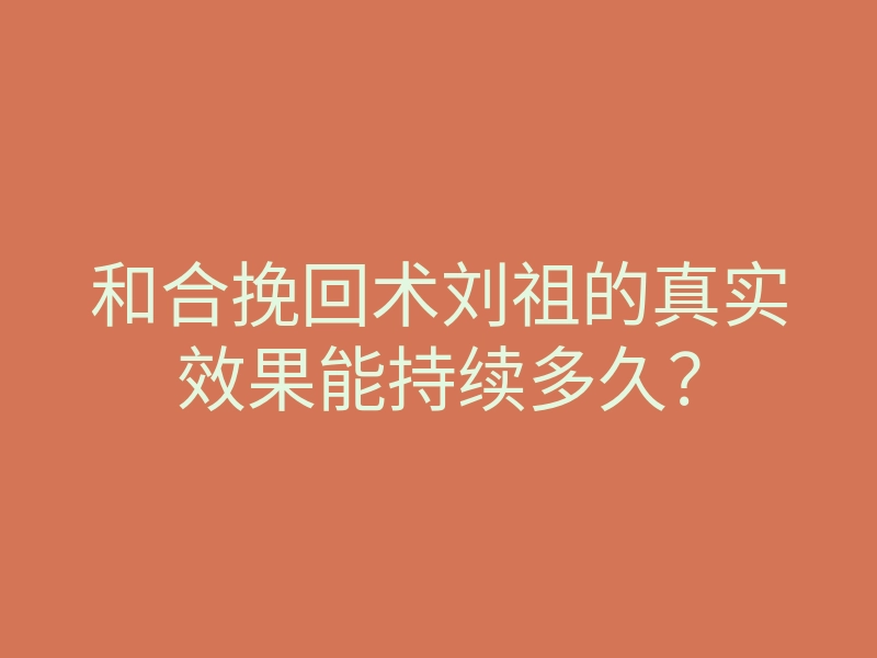 和合挽回术刘祖的真实效果能持续多久?