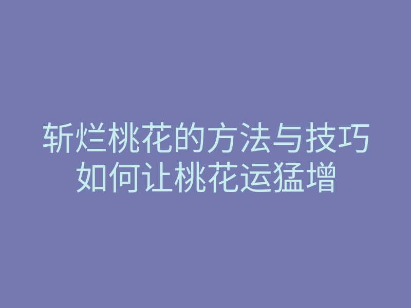 斩烂桃花的方法与技巧如何让桃花运猛增