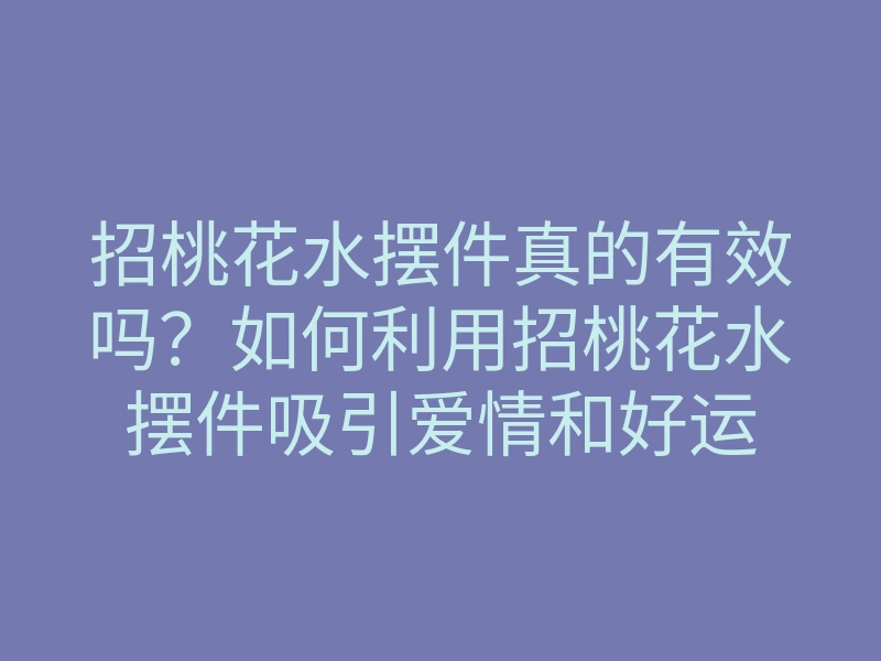 招桃花水摆件真的有效吗?如何利用招桃花水摆件吸引爱情和好运