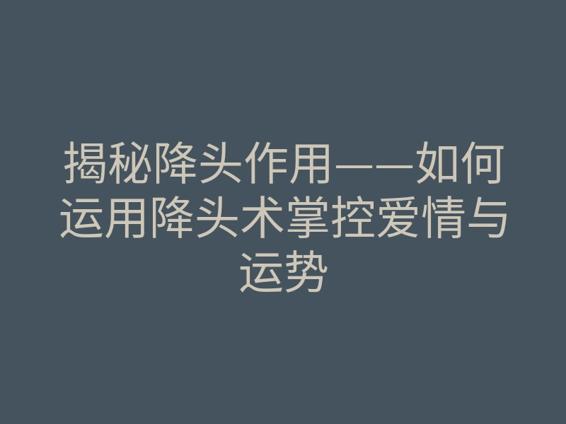 揭秘降头作用——如何运用降头术掌控爱情与运势