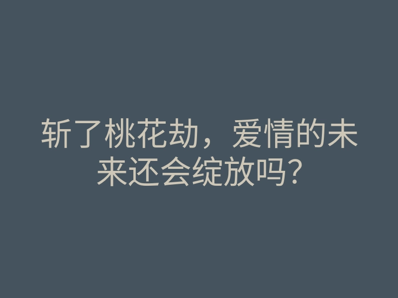 斩了桃花劫,爱情的未来还会绽放吗?