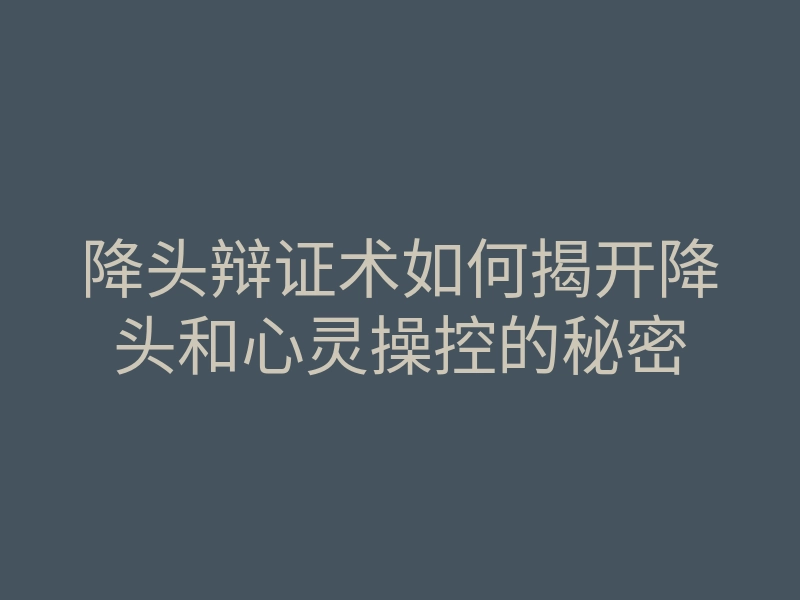 降头辩证术如何揭开降头和心灵操控的秘密