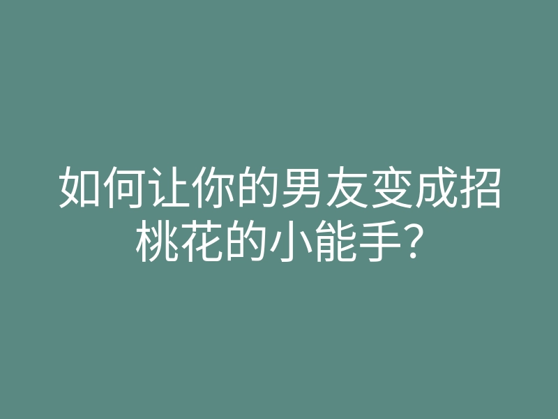 如何让你的男友变成招桃花的小能手?