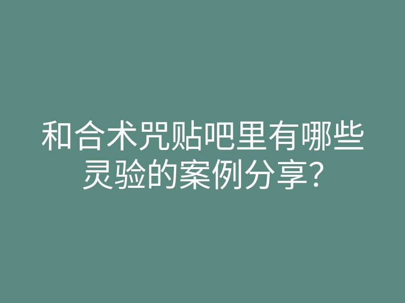 和合术咒贴吧里有哪些灵验的案例分享?