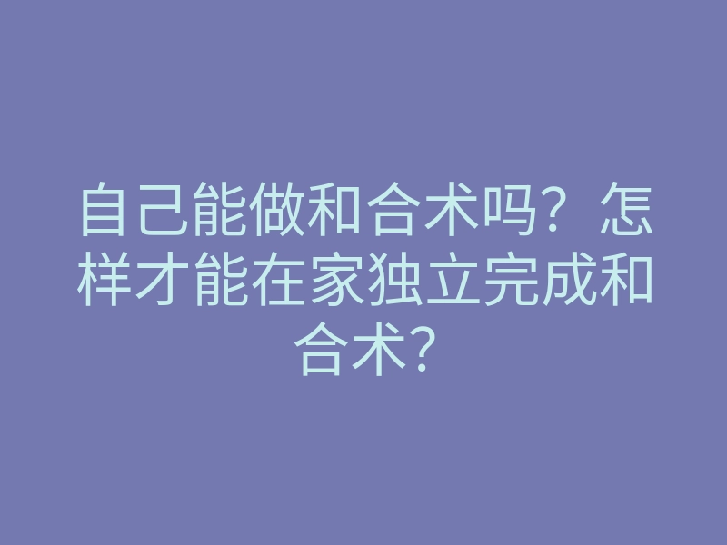 自己能做和合术吗?怎样才能在家独立完成和合术?
