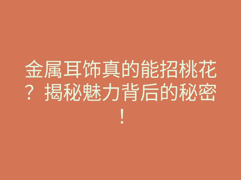 金属耳饰真的能招桃花?揭秘魅力背后的秘密!