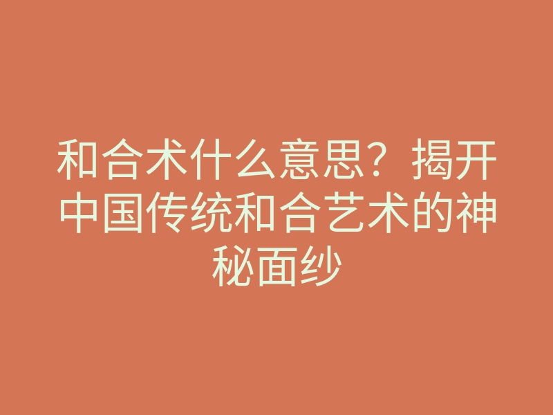 和合术什么意思?揭开中国传统和合艺术的神秘面纱