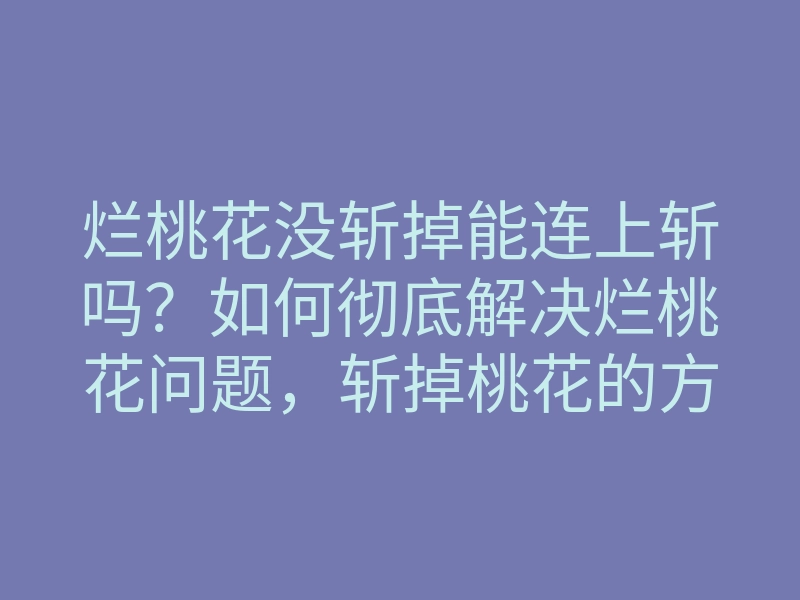 烂桃花没斩掉能连上斩吗?如何彻底解决烂桃花问题,斩掉桃花的方法