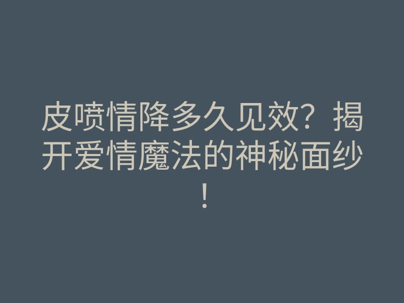 皮喷情降多久见效?揭开爱情魔法的神秘面纱!