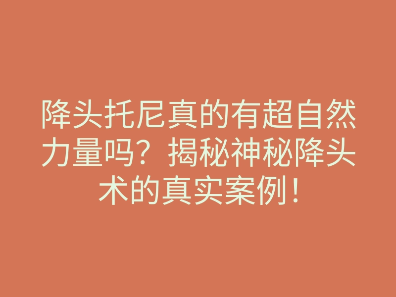 降头托尼真的有超自然力量吗?揭秘神秘降头术的真实案例!