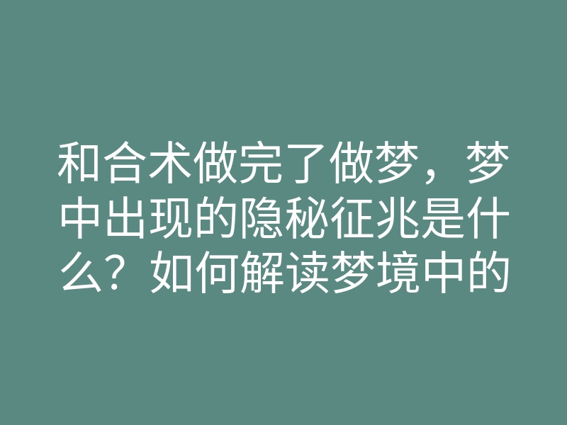 和合术做完了做梦,梦中出现的隐秘征兆是什么?如何解读梦境中的爱情密码