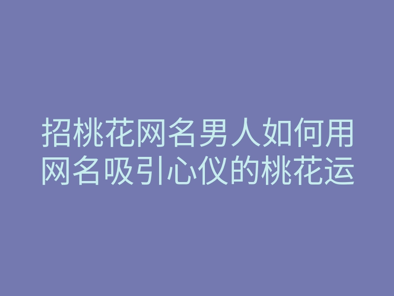 招桃花网名男人如何用网名吸引心仪的桃花运