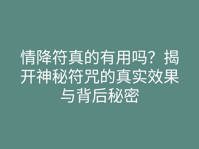 情降符真的有用吗?揭开神秘符咒的真实效果与背后秘密