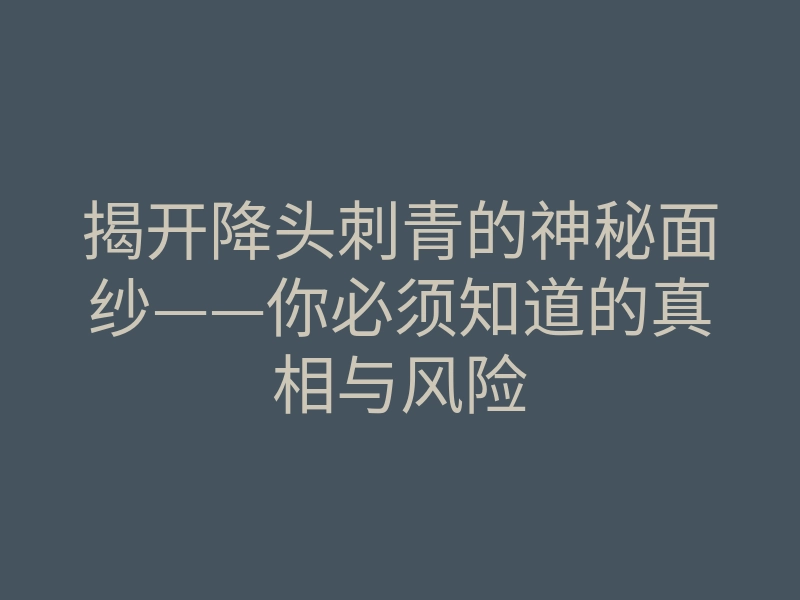 揭开降头刺青的神秘面纱——你必须知道的真相与风险