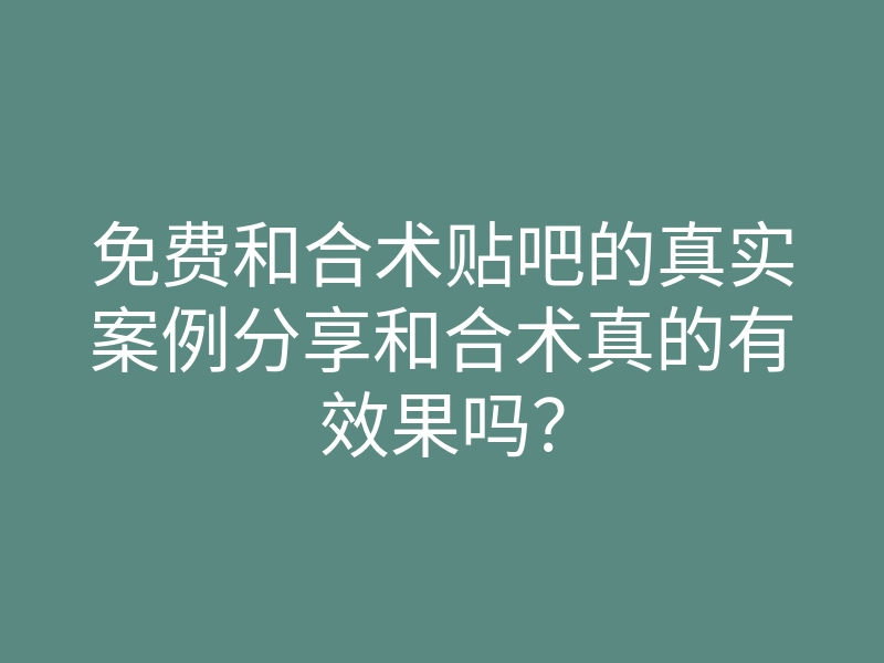 免费和合术贴吧的真实案例分享和合术真的有效果吗?