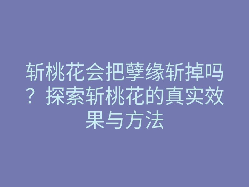 斩桃花会把孽缘斩掉吗?探索斩桃花的真实效果与方法