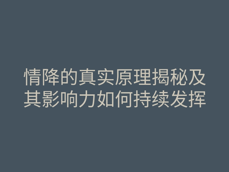 情降的真实原理揭秘及其影响力如何持续发挥