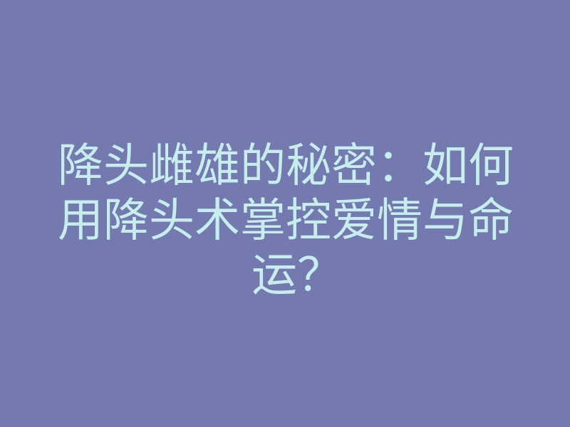 降头雌雄的秘密:如何用降头术掌控爱情与命运?