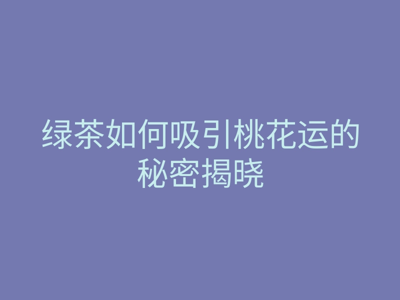绿茶如何吸引桃花运的秘密揭晓