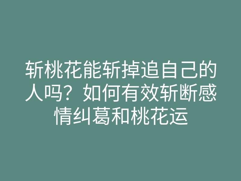 斩桃花能斩掉追自己的人吗?如何有效斩断感情纠葛和桃花运