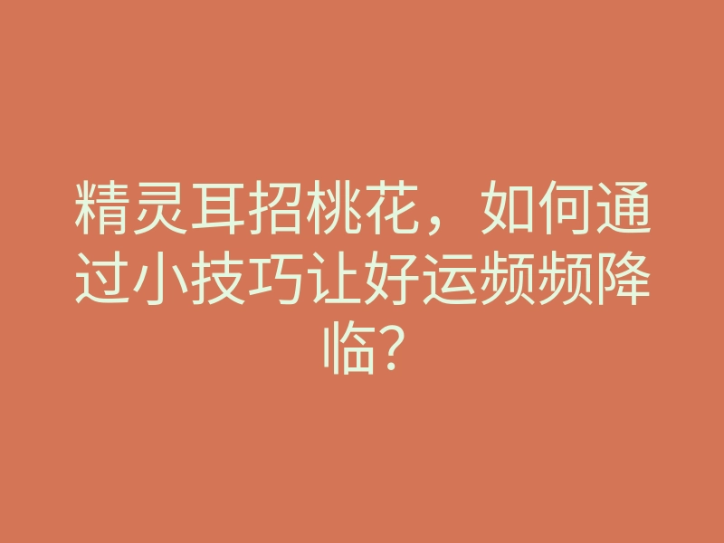 精灵耳招桃花,如何通过小技巧让好运频频降临?