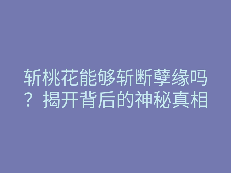 斩桃花能够斩断孽缘吗？揭开背后的神秘真相