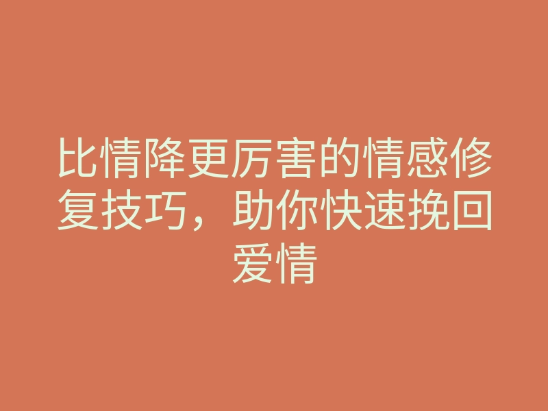 比情降更厉害的情感修复技巧,助你快速挽回爱情