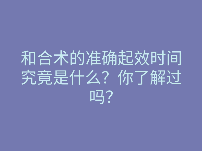 和合术的准确起效时间究竟是什么？你了解过吗？