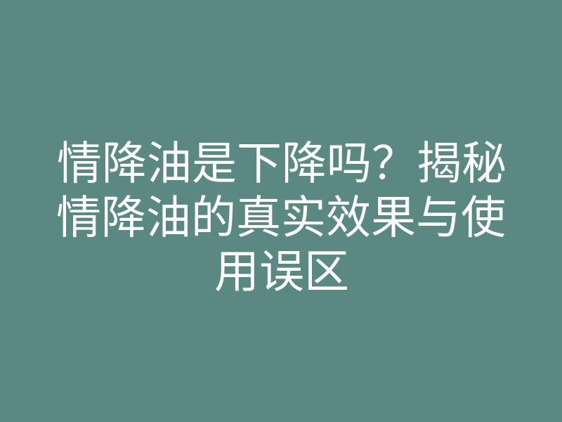 情降油是下降吗?揭秘情降油的真实效果与使用误区