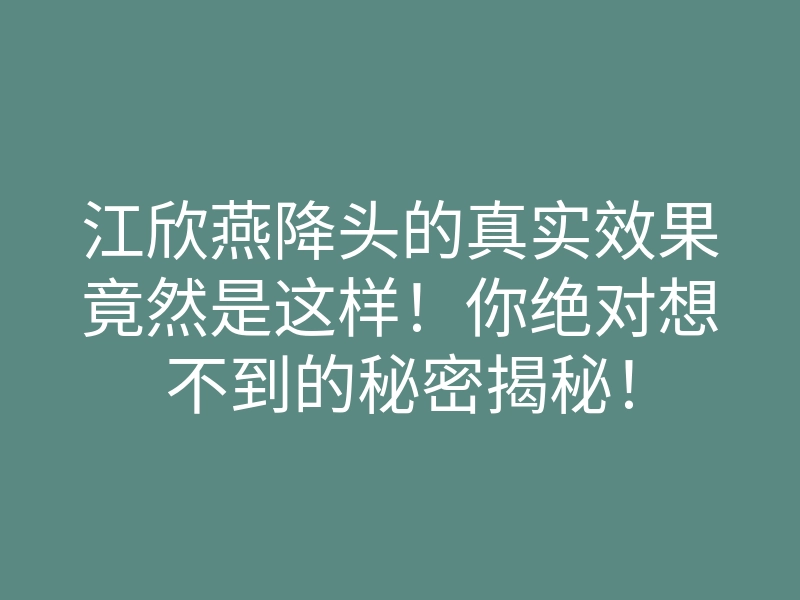 江欣燕降头的真实效果竟然是这样!你绝对想不到的秘密揭秘!