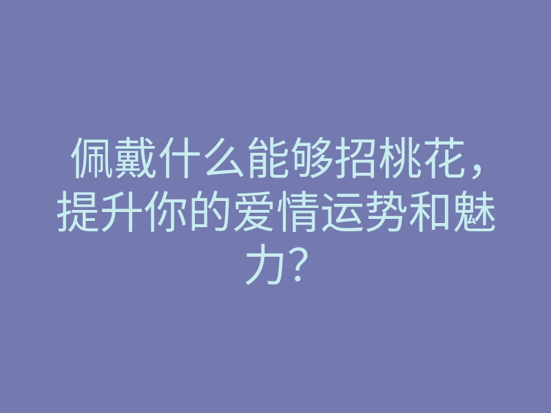 佩戴什么能够招桃花,提升你的爱情运势和魅力?