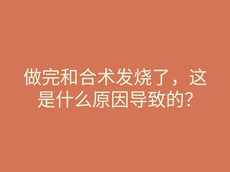 做完和合术发烧了,这是什么原因导致的?