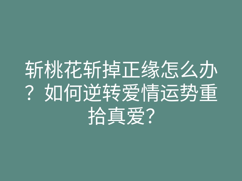 斩桃花斩掉正缘怎么办?如何逆转爱情运势重拾真爱?