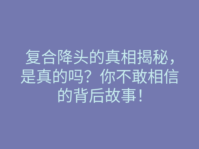 复合降头的真相揭秘,是真的吗?你不敢相信的背后故事!