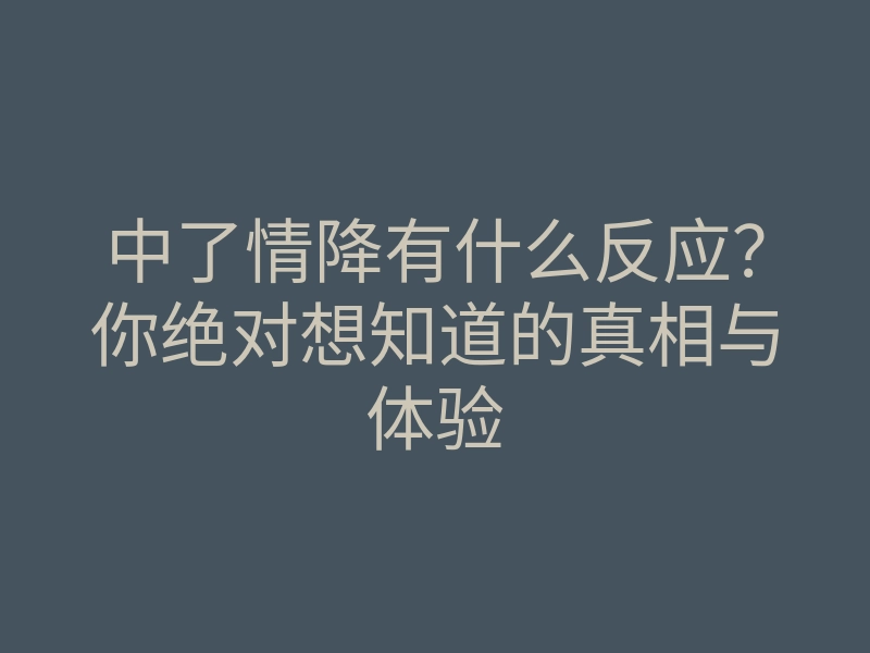 中了情降有什么反应？你绝对想知道的真相与体验