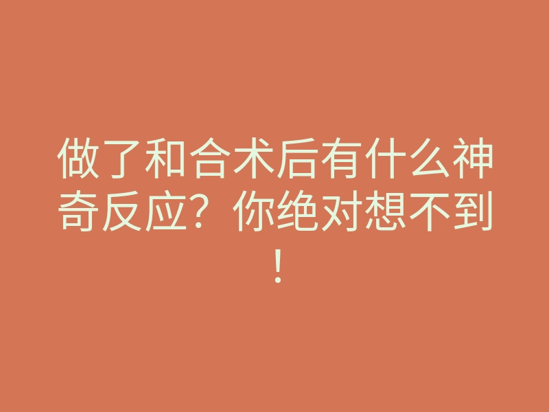 做了和合术后有什么神奇反应?你绝对想不到!