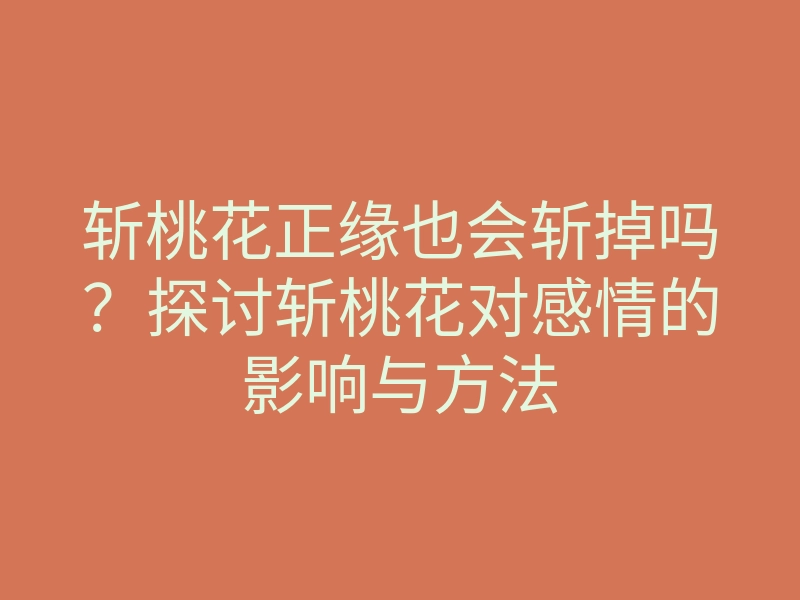 斩桃花正缘也会斩掉吗?探讨斩桃花对感情的影响与方法
