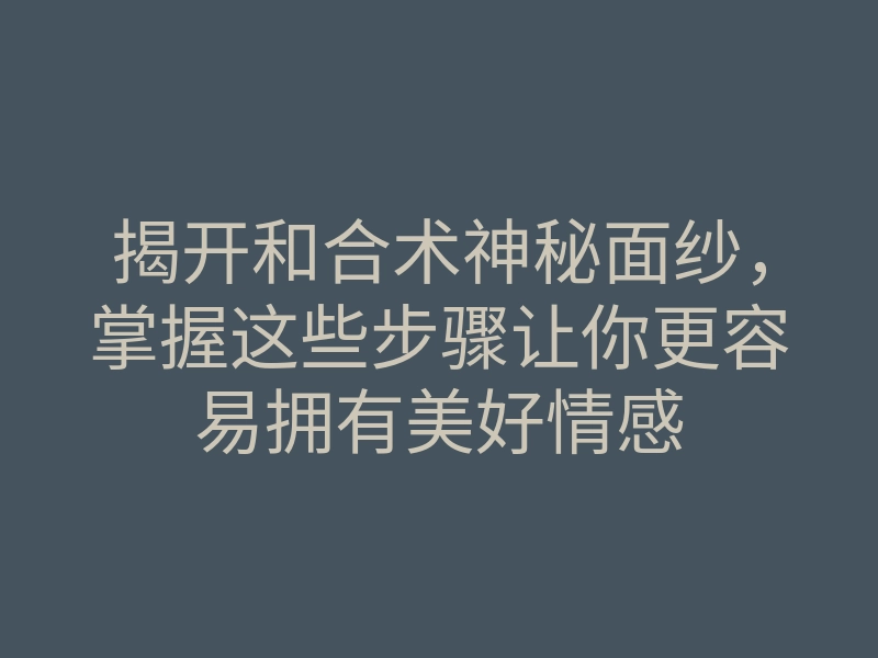 揭开和合术神秘面纱,掌握这些步骤让你更容易拥有美好情感