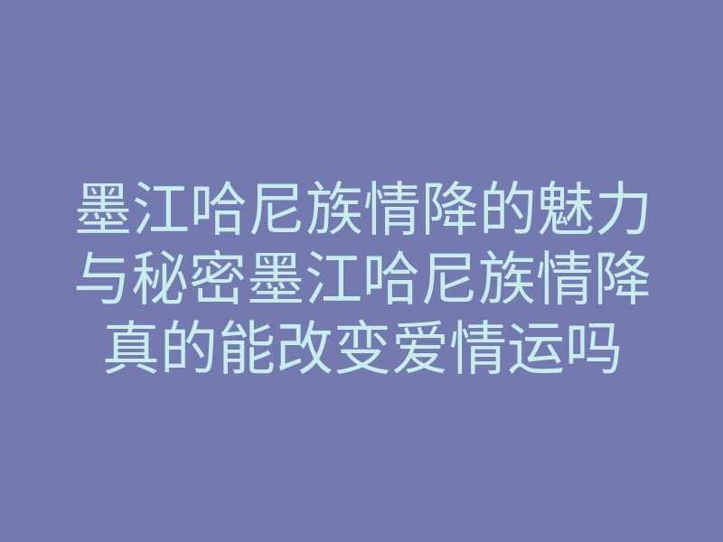 墨江哈尼族情降的魅力与秘密墨江哈尼族情降真的能改变爱情运吗