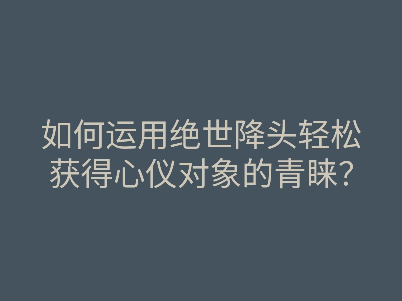 如何运用绝世降头轻松获得心仪对象的青睐?