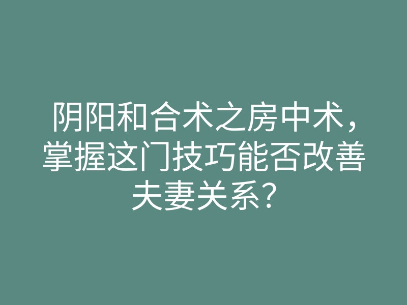 阴阳和合术之房中术,掌握这门技巧能否改善夫妻关系?