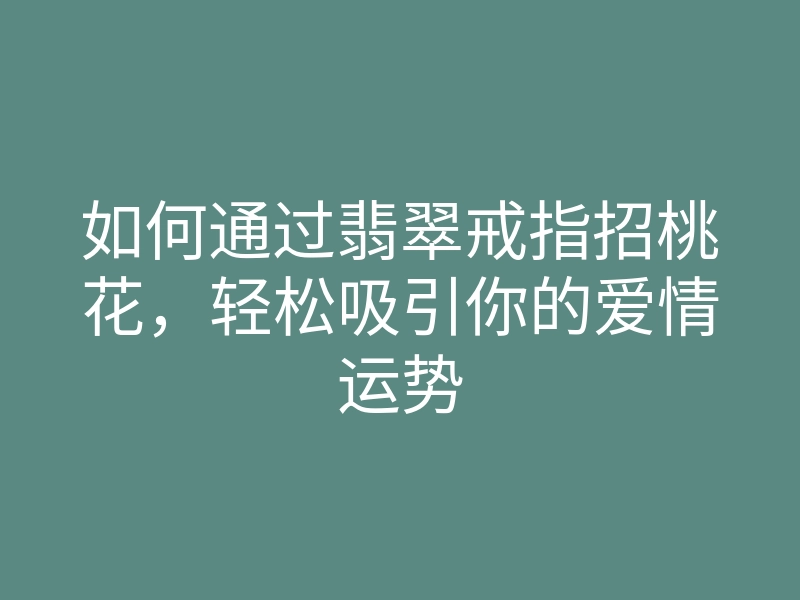 如何通过翡翠戒指招桃花,轻松吸引你的爱情运势