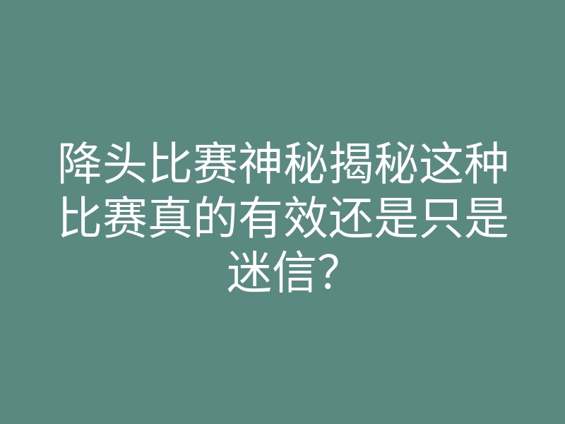 降头比赛神秘揭秘这种比赛真的有效还是只是迷信?