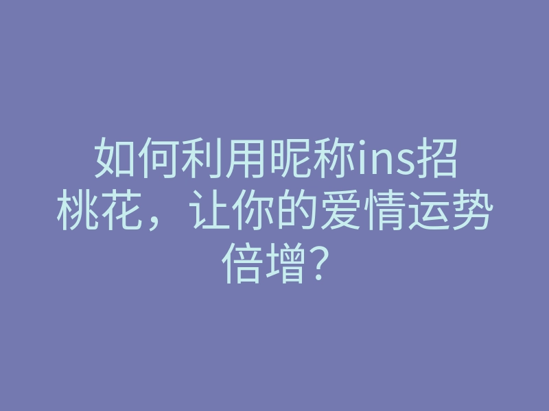 如何利用昵称ins招桃花,让你的爱情运势倍增?
