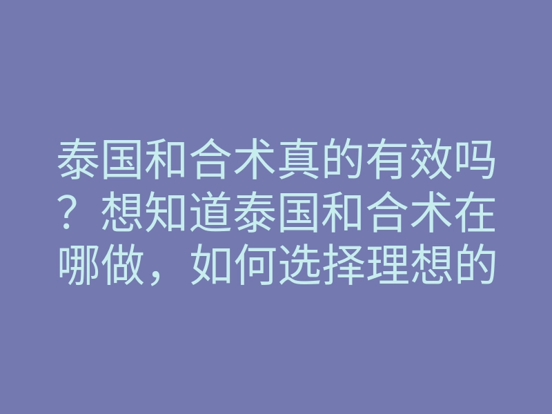 泰国和合术真的有效吗?想知道泰国和合术在哪做,如何选择理想的施术地点?