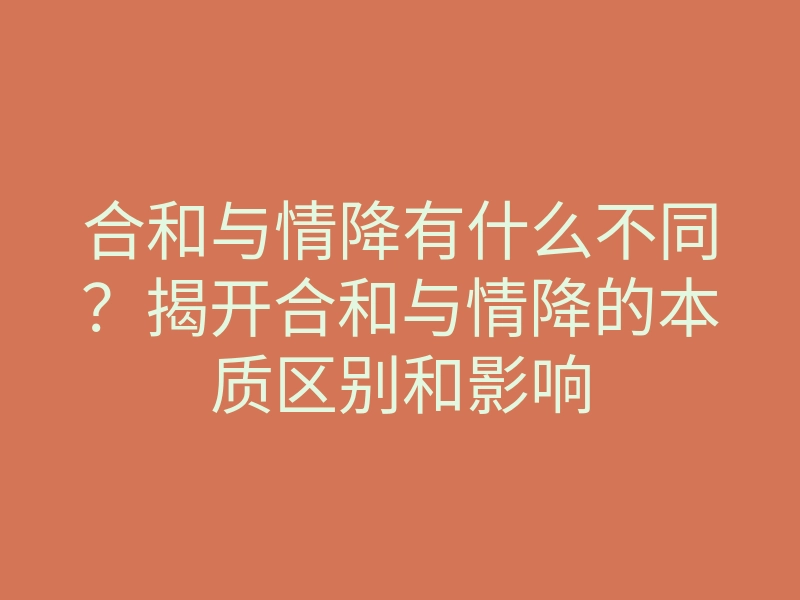 合和与情降有什么不同？揭开合和与情降的本质区别和影响