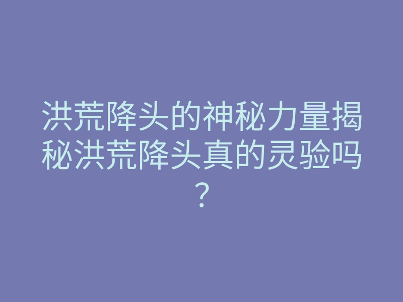洪荒降头的神秘力量揭秘洪荒降头真的灵验吗?