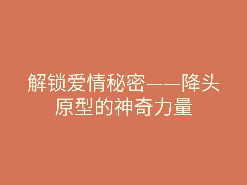 解锁爱情秘密——降头原型的神奇力量