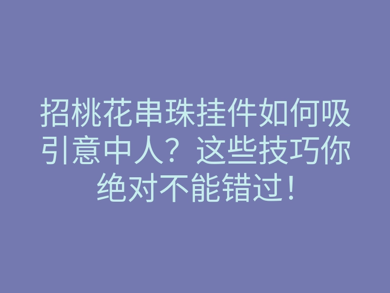 招桃花串珠挂件如何吸引意中人?这些技巧你绝对不能错过!